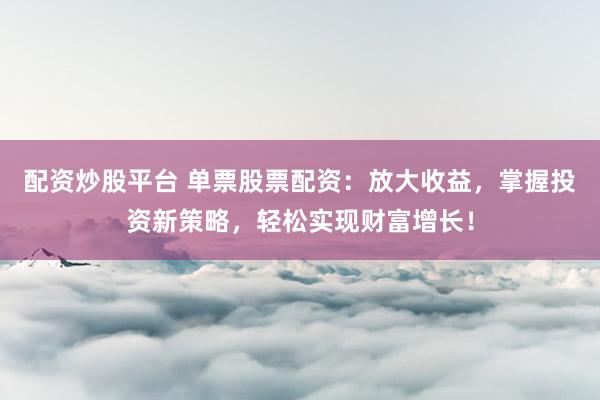 配资炒股平台 单票股票配资：放大收益，掌握投资新策略，轻松实现财富增长！