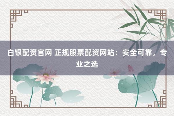 白银配资官网 正规股票配资网站：安全可靠，专业之选