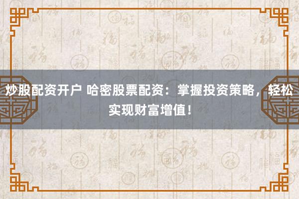 炒股配资开户 哈密股票配资：掌握投资策略，轻松实现财富增值！