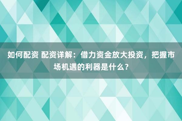 如何配资 配资详解：借力资金放大投资，把握市场机遇的利器是什么？