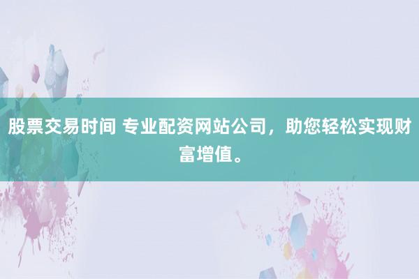 股票交易时间 专业配资网站公司，助您轻松实现财富增值。