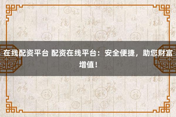 在线配资平台 配资在线平台：安全便捷，助您财富增值！
