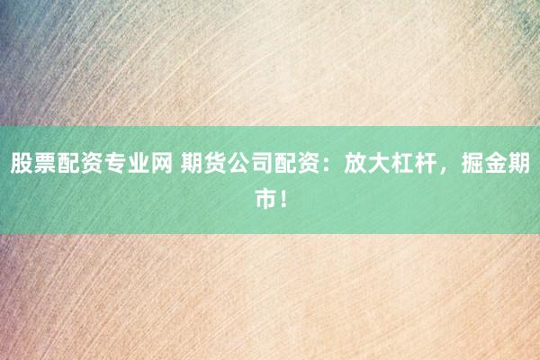 股票配资专业网 期货公司配资：放大杠杆，掘金期市！