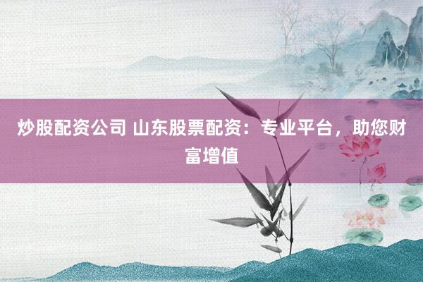 炒股配资公司 山东股票配资：专业平台，助您财富增值
