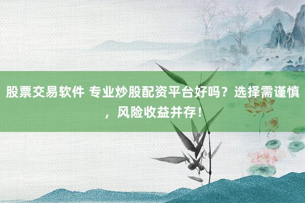 股票交易软件 专业炒股配资平台好吗？选择需谨慎，风险收益并存！