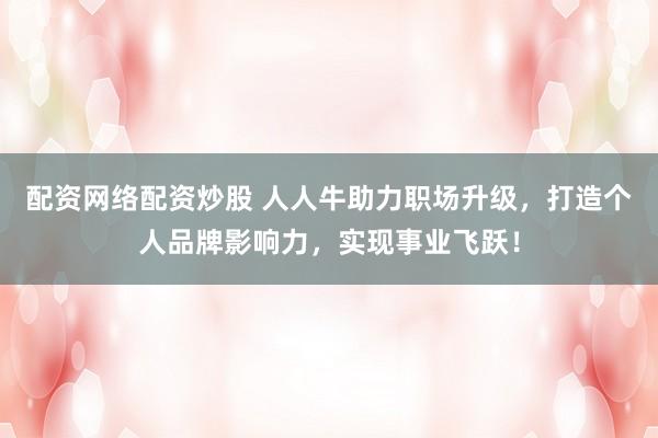 配资网络配资炒股 人人牛助力职场升级，打造个人品牌影响力，实现事业飞跃！