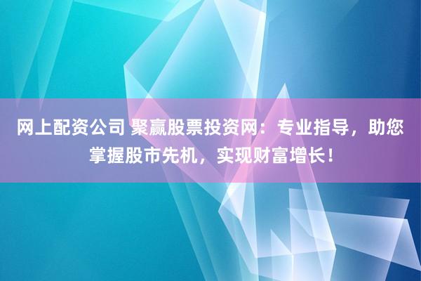 网上配资公司 聚赢股票投资网：专业指导，助您掌握股市先机，实现财富增长！