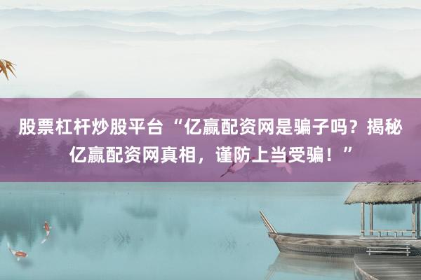 股票杠杆炒股平台 “亿赢配资网是骗子吗？揭秘亿赢配资网真相，谨防上当受骗！”