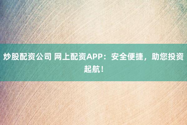 炒股配资公司 网上配资APP：安全便捷，助您投资起航！