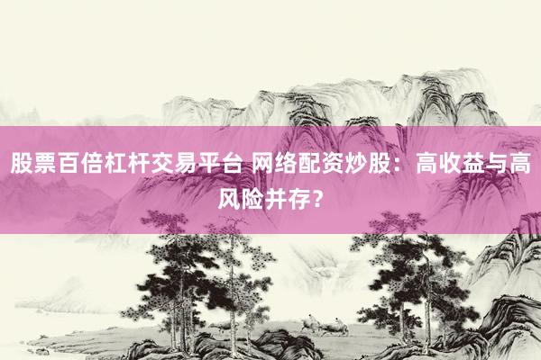 股票百倍杠杆交易平台 网络配资炒股：高收益与高风险并存？
