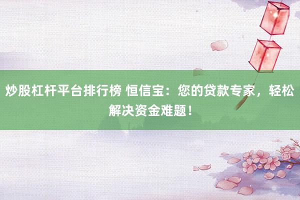 炒股杠杆平台排行榜 恒信宝：您的贷款专家，轻松解决资金难题！