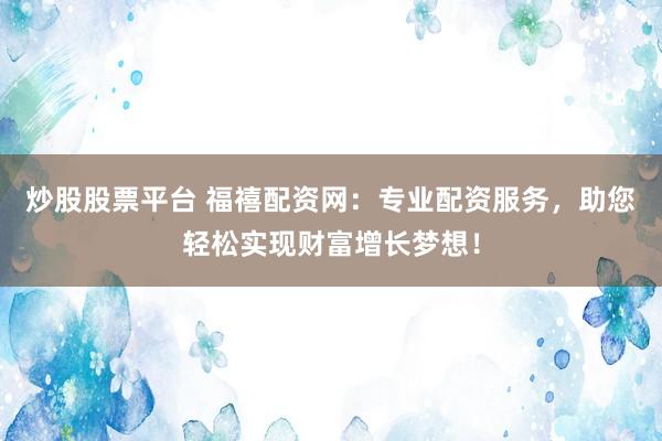 炒股股票平台 福禧配资网：专业配资服务，助您轻松实现财富增长梦想！
