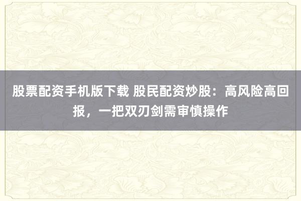 股票配资手机版下载 股民配资炒股：高风险高回报，一把双刃剑需审慎操作