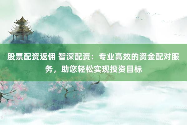 股票配资返佣 智深配资：专业高效的资金配对服务，助您轻松实现投资目标