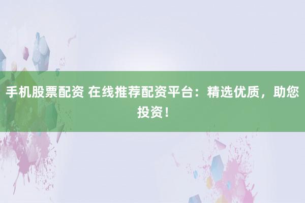 手机股票配资 在线推荐配资平台：精选优质，助您投资！
