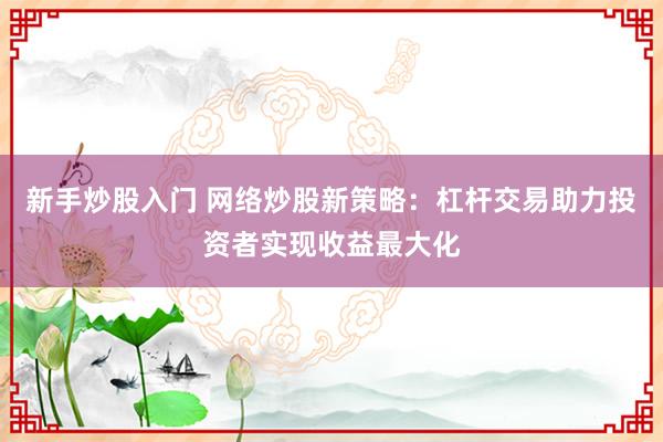 新手炒股入门 网络炒股新策略：杠杆交易助力投资者实现收益最大化
