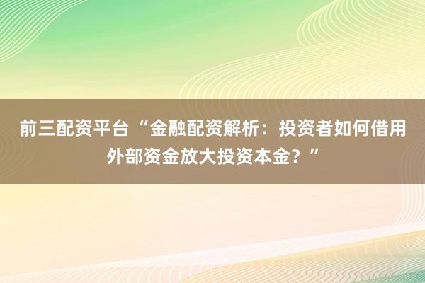 前三配资平台 “金融配资解析：投资者如何借用外部资金放大投资本金？”