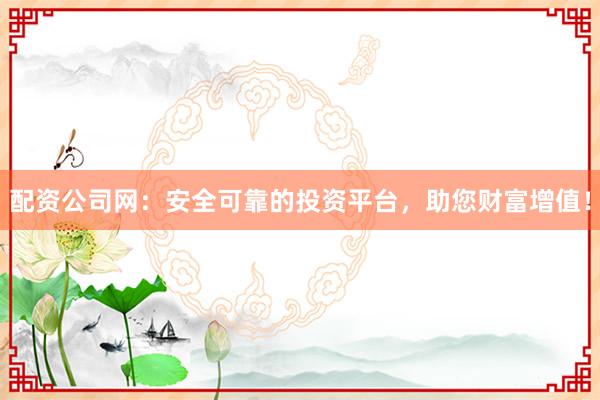 配资公司网：安全可靠的投资平台，助您财富增值！