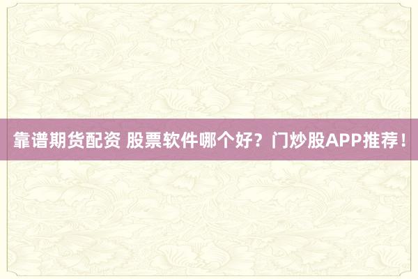 靠谱期货配资 股票软件哪个好？门炒股APP推荐！