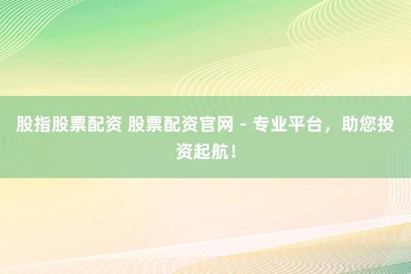 股指股票配资 股票配资官网 - 专业平台，助您投资起航！