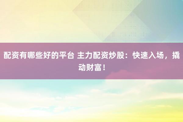 配资有哪些好的平台 主力配资炒股：快速入场，撬动财富！