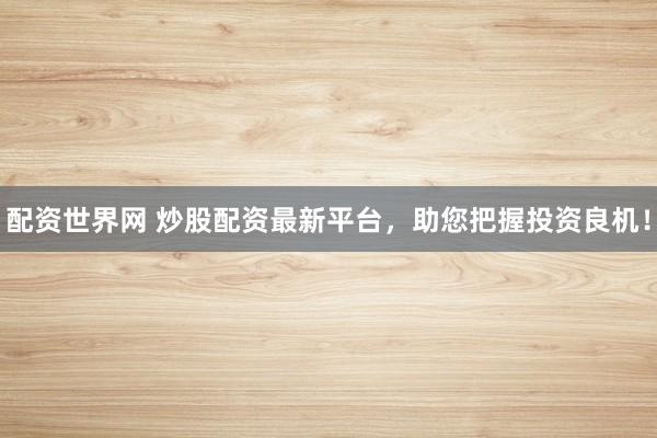 配资世界网 炒股配资最新平台，助您把握投资良机！
