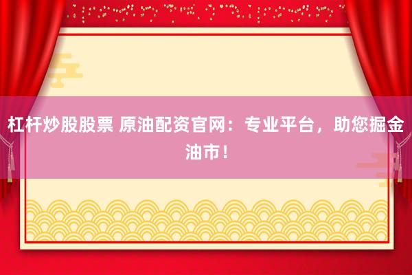 杠杆炒股股票 原油配资官网：专业平台，助您掘金油市！
