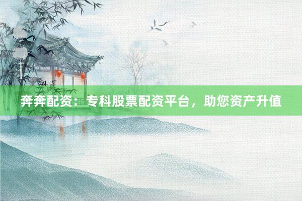 奔奔配资：专科股票配资平台，助您资产升值