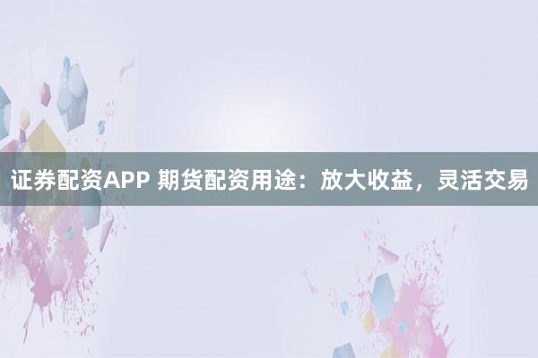证券配资APP 期货配资用途：放大收益，灵活交易