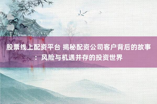 股票线上配资平台 揭秘配资公司客户背后的故事：风险与机遇并存的投资世界