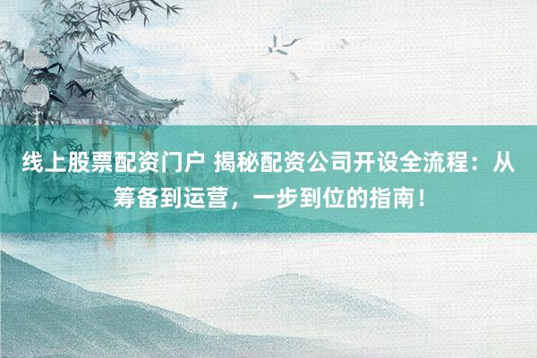 线上股票配资门户 揭秘配资公司开设全流程：从筹备到运营，一步到位的指南！