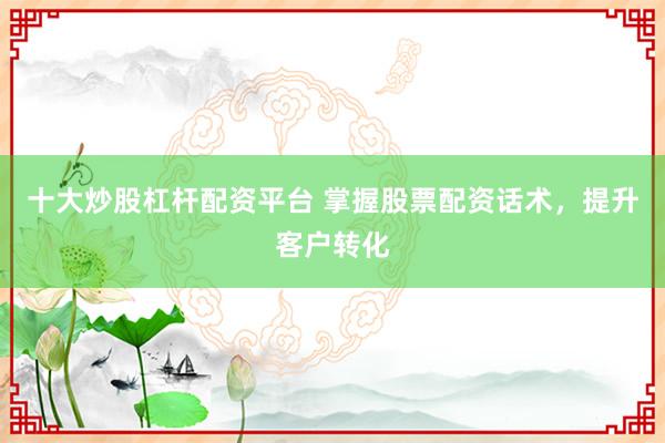 十大炒股杠杆配资平台 掌握股票配资话术，提升客户转化