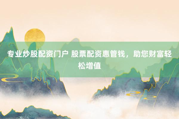 专业炒股配资门户 股票配资惠管钱，助您财富轻松增值