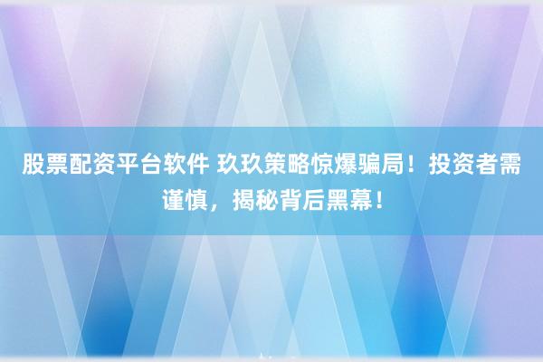 股票配资平台软件 玖玖策略惊爆骗局！投资者需谨慎，揭秘背后黑幕！