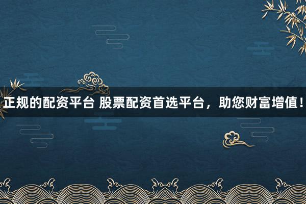 正规的配资平台 股票配资首选平台，助您财富增值！