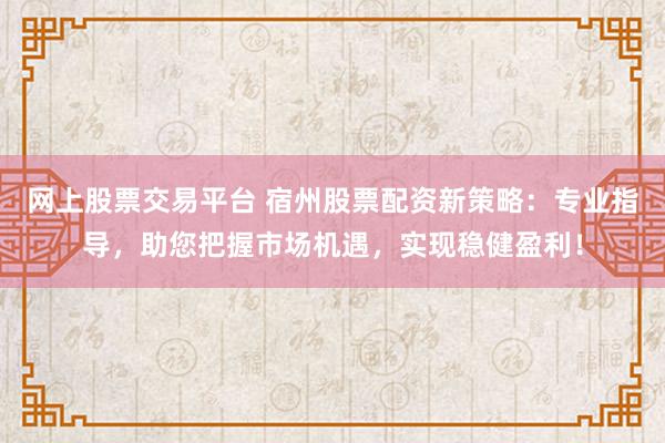 网上股票交易平台 宿州股票配资新策略：专业指导，助您把握市场机遇，实现稳健盈利！
