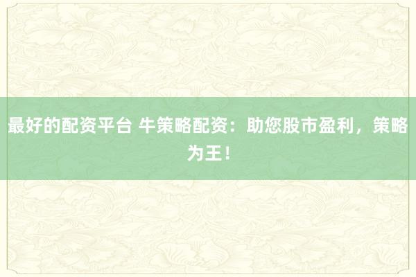 最好的配资平台 牛策略配资：助您股市盈利，策略为王！