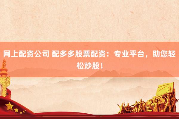 网上配资公司 配多多股票配资：专业平台，助您轻松炒股！