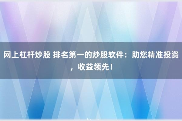 网上杠杆炒股 排名第一的炒股软件：助您精准投资，收益领先！
