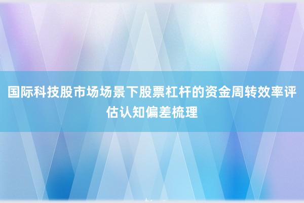 国际科技股市场场景下股票杠杆的资金周转效率评估认知偏差梳理