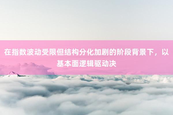 在指数波动受限但结构分化加剧的阶段背景下，以基本面逻辑驱动决