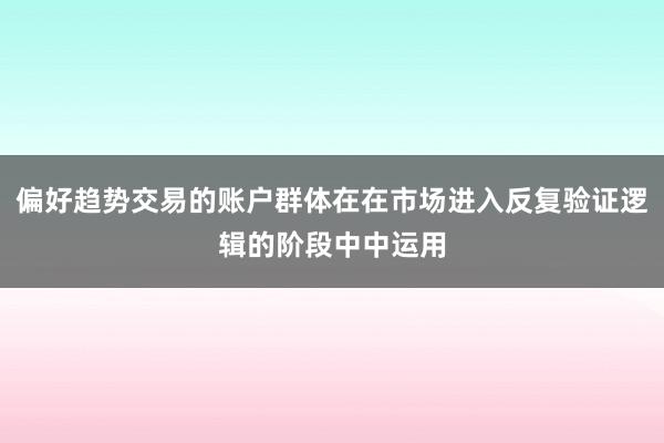 偏好趋势交易的账户群体在在市场进入反复验证逻辑的阶段中中运用