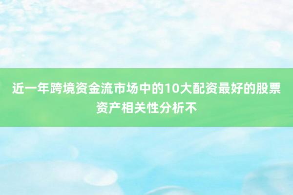 近一年跨境资金流市场中的10大配资最好的股票资产相关性分析不