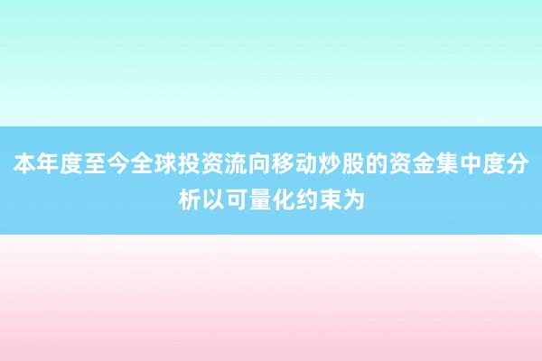 本年度至今全球投资流向移动炒股的资金集中度分析以可量化约束为