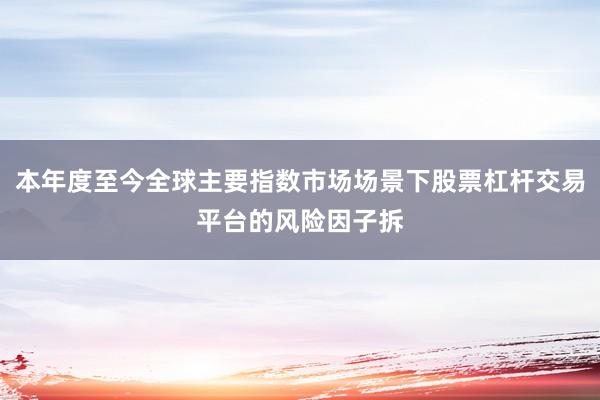 本年度至今全球主要指数市场场景下股票杠杆交易平台的风险因子拆