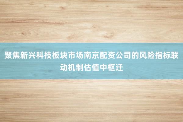聚焦新兴科技板块市场南京配资公司的风险指标联动机制估值中枢迁