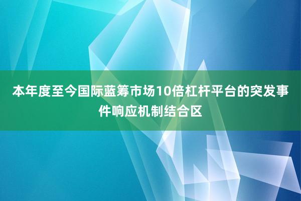 本年度至今国际蓝筹市场10倍杠杆平台的突发事件响应机制结合区
