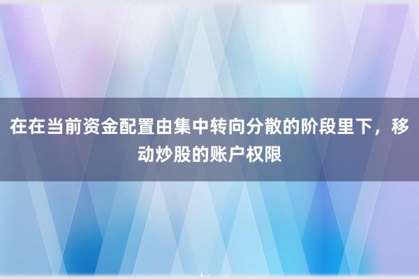 在在当前资金配置由集中转向分散的阶段里下，移动炒股的账户权限