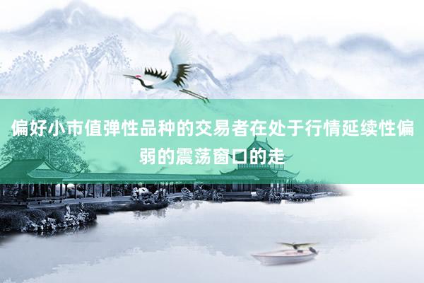 偏好小市值弹性品种的交易者在处于行情延续性偏弱的震荡窗口的走