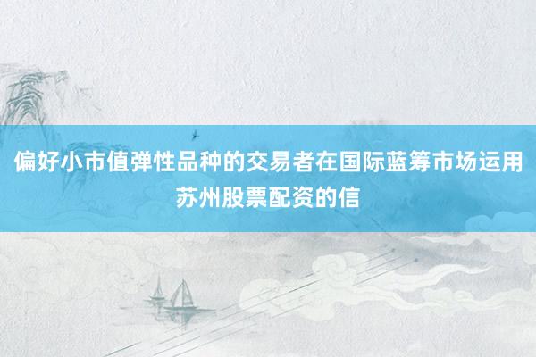 偏好小市值弹性品种的交易者在国际蓝筹市场运用苏州股票配资的信
